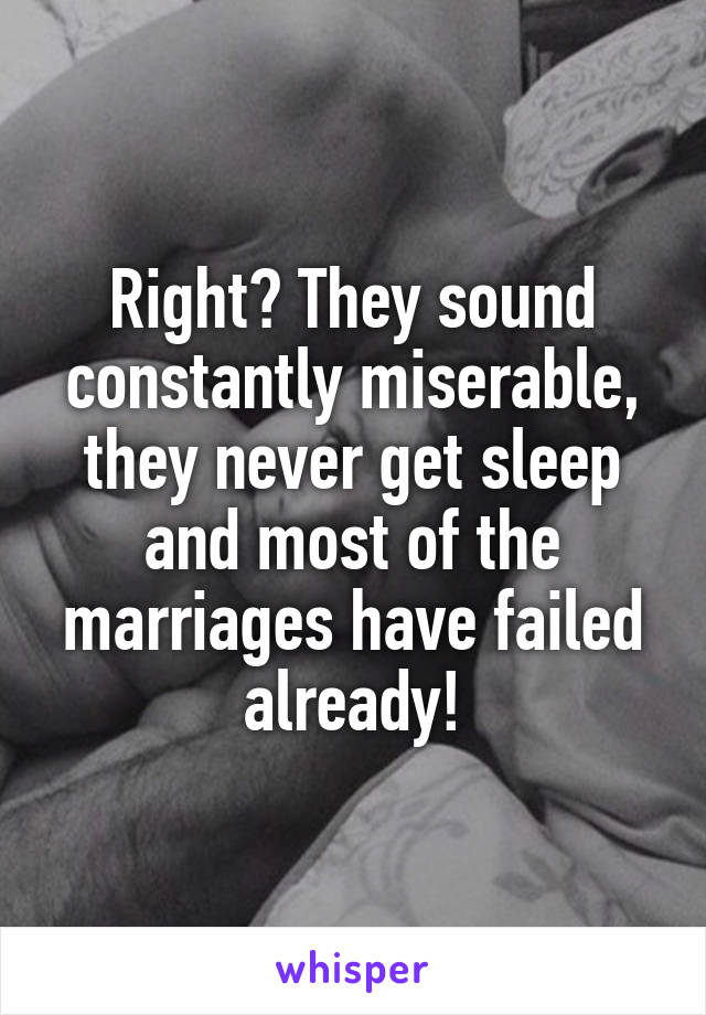 Right? They sound constantly miserable, they never get sleep and most of the marriages have failed already!