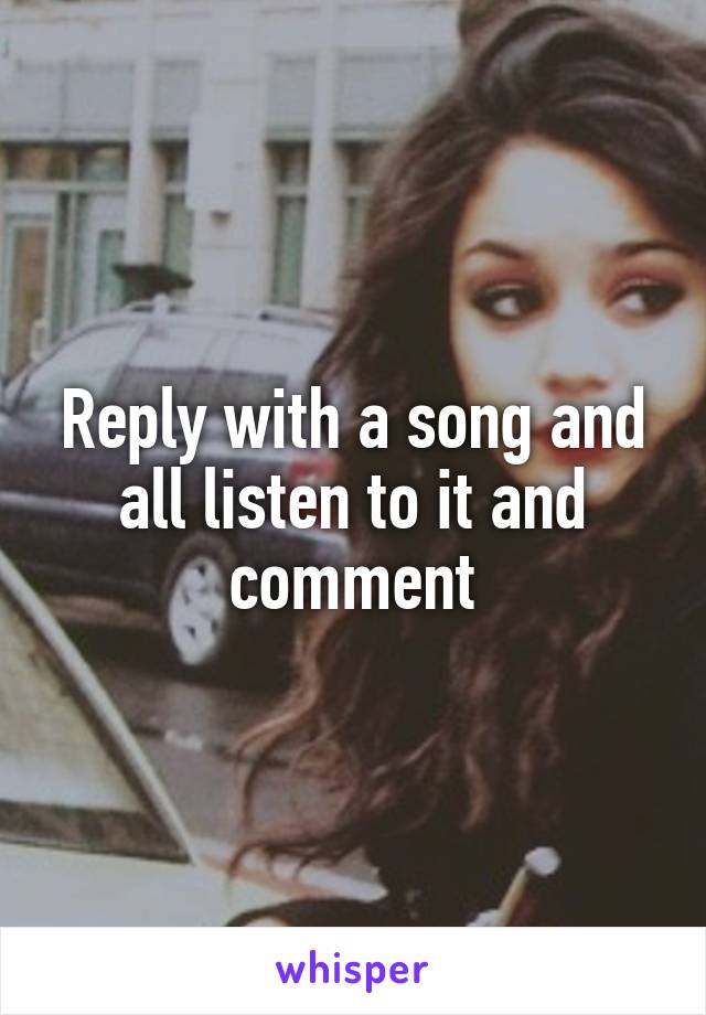 Reply with a song and all listen to it and comment