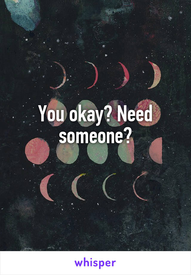 You okay? Need someone?
