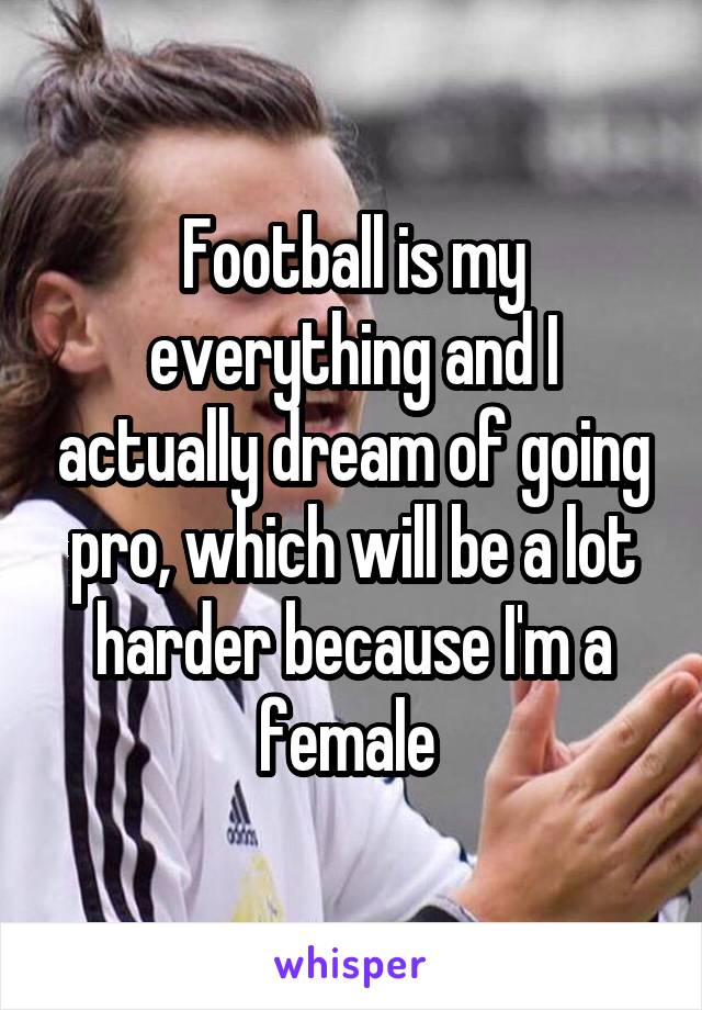 Football is my everything and I actually dream of going pro, which will be a lot harder because I'm a female 