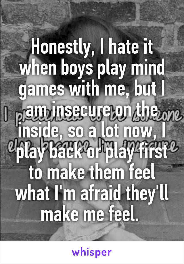 Honestly, I hate it when boys play mind games with me, but I am insecure on the inside, so a lot now, I play back or play first to make them feel what I'm afraid they'll make me feel. 