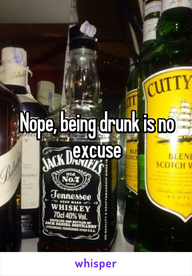 Nope, being drunk is no excuse