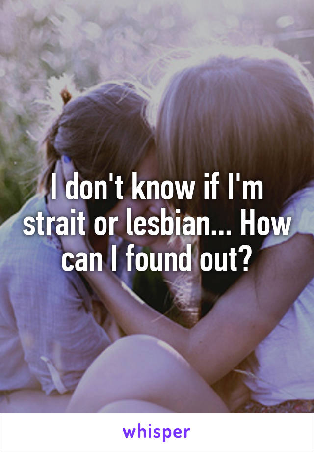 I don't know if I'm strait or lesbian... How can I found out?