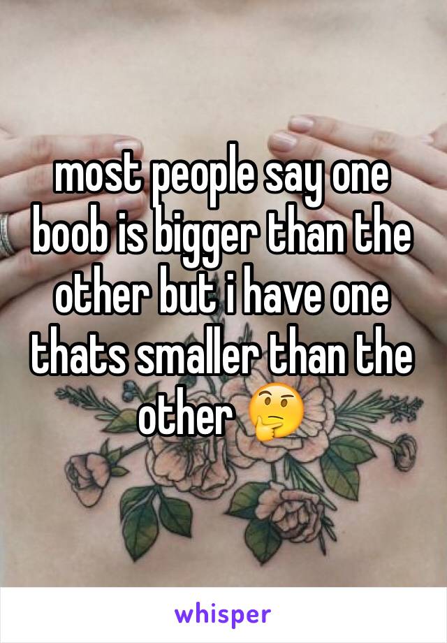 most people say one boob is bigger than the other but i have one thats smaller than the other 🤔