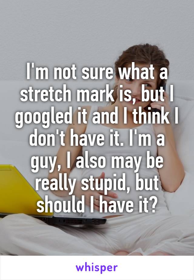 I'm not sure what a stretch mark is, but I googled it and I think I don't have it. I'm a guy, I also may be really stupid, but should I have it?