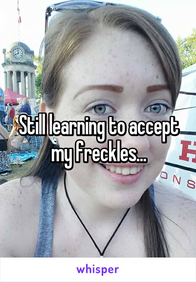 Still learning to accept my freckles...