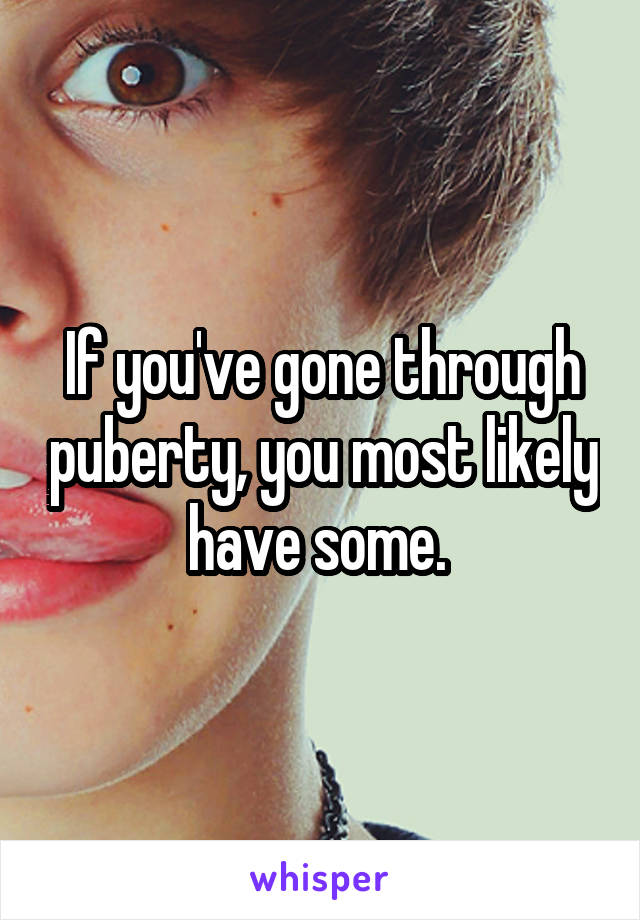 If you've gone through puberty, you most likely have some. 