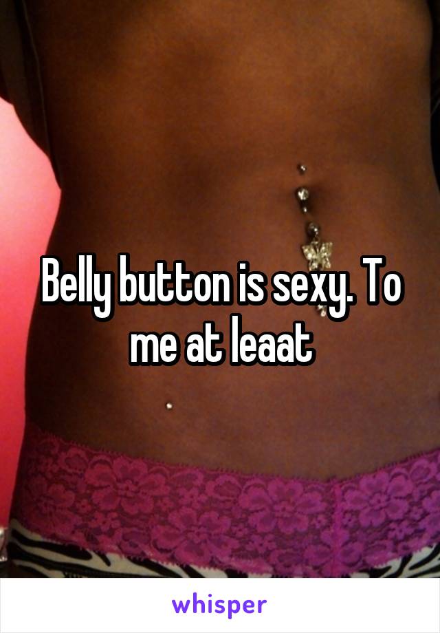 Belly button is sexy. To me at leaat