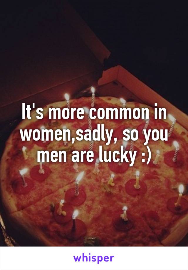 It's more common in women,sadly, so you men are lucky :)