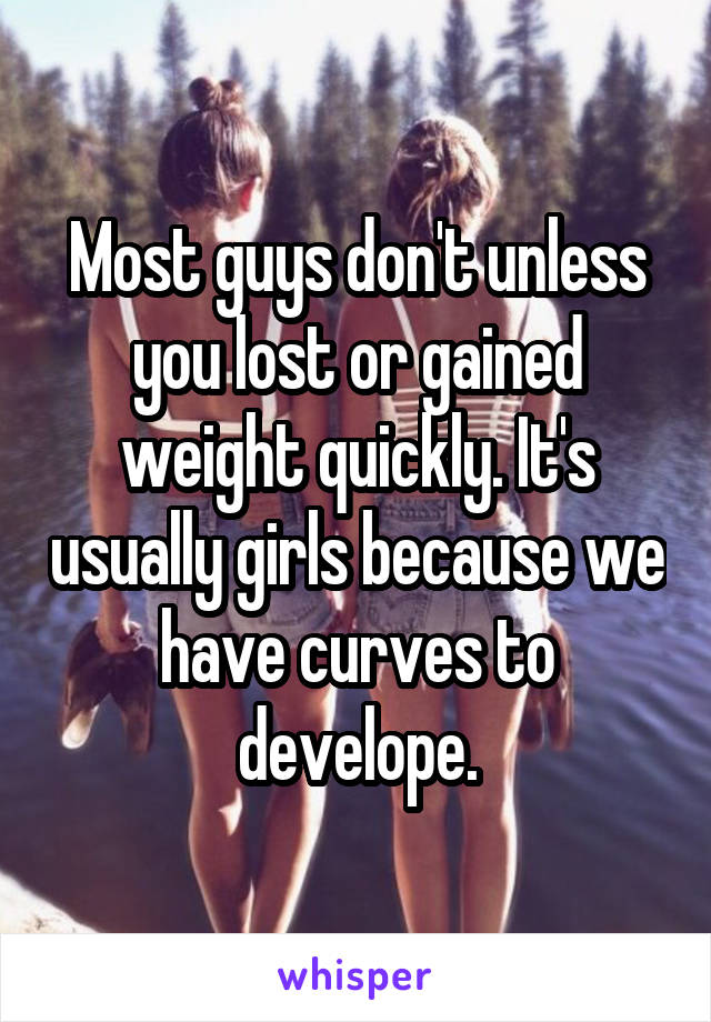 Most guys don't unless you lost or gained weight quickly. It's usually girls because we have curves to develope.