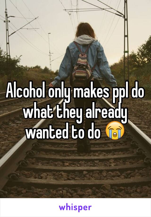 Alcohol only makes ppl do what they already wanted to do 😭  