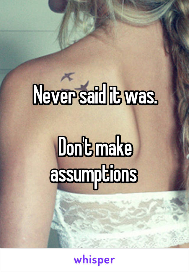 Never said it was.

Don't make assumptions 