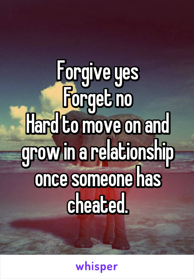 Forgive yes
Forget no
Hard to move on and grow in a relationship once someone has cheated.