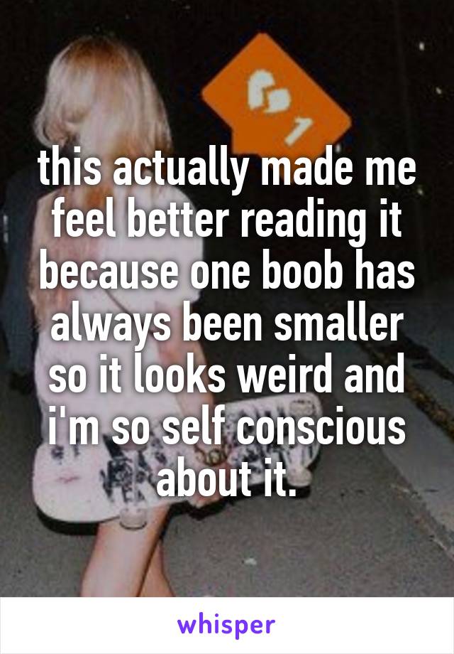 this actually made me feel better reading it because one boob has always been smaller so it looks weird and i'm so self conscious about it.