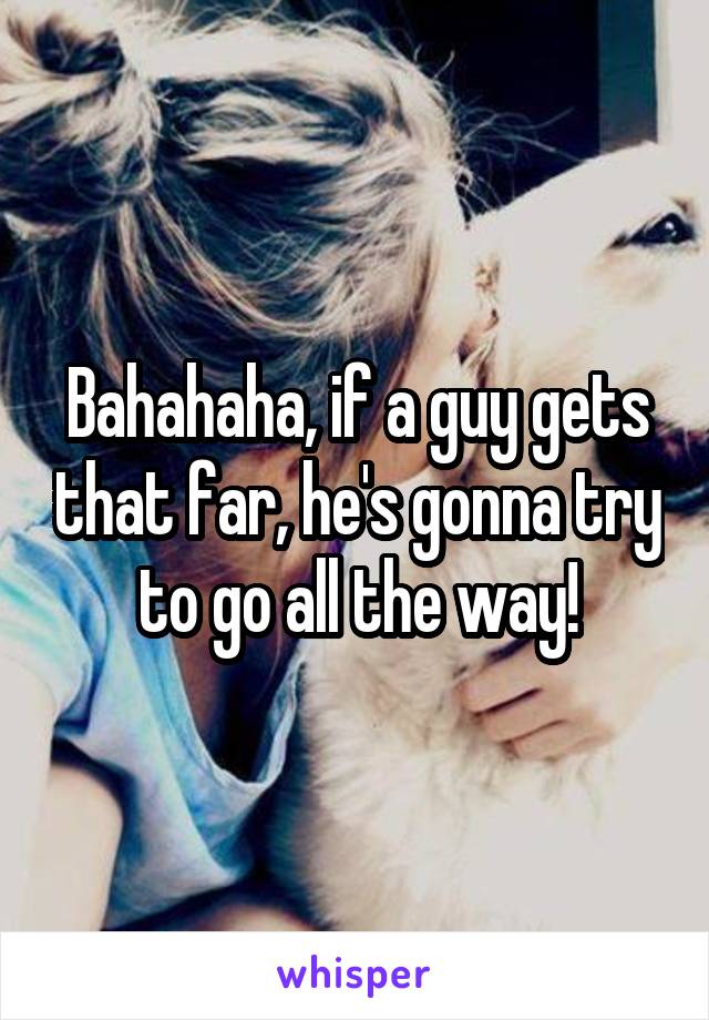 Bahahaha, if a guy gets that far, he's gonna try to go all the way!