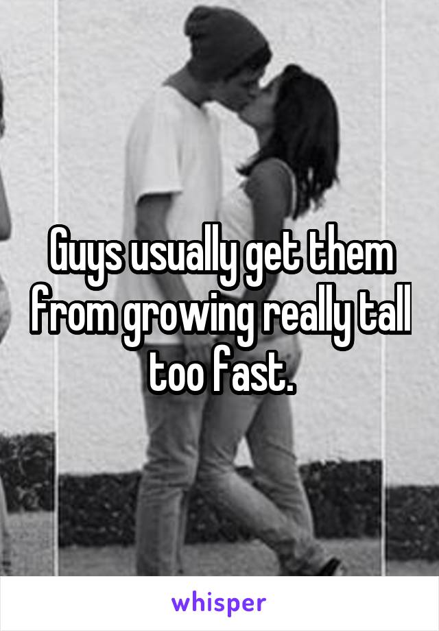 Guys usually get them from growing really tall too fast.
