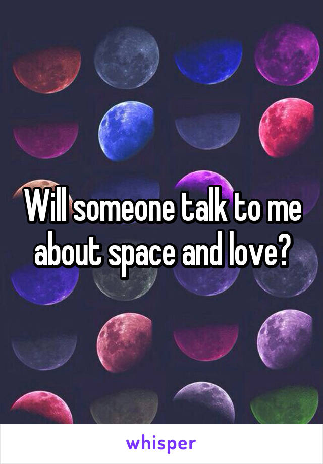 Will someone talk to me about space and love?