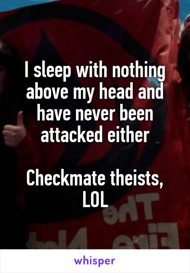 I sleep with nothing above my head and have never been attacked either

Checkmate theists, LOL