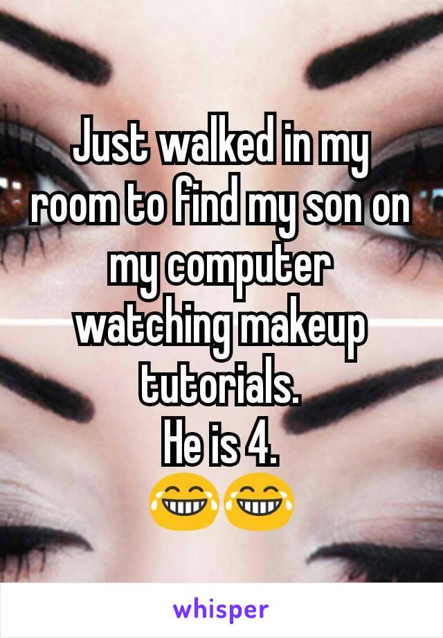 Just walked in my room to find my son on my computer watching makeup tutorials.
He is 4.
😂😂