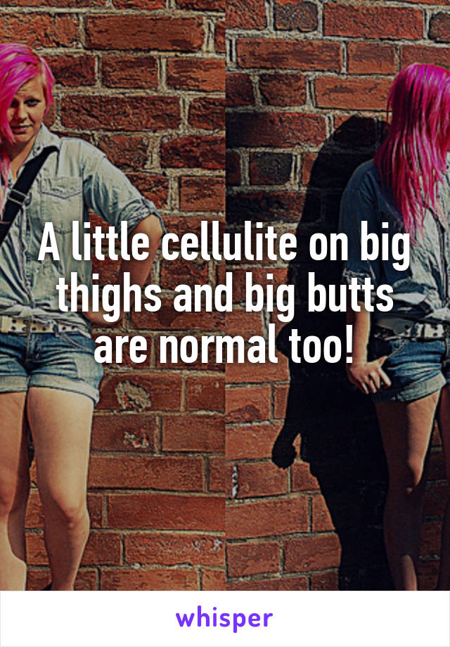 A little cellulite on big thighs and big butts are normal too!
