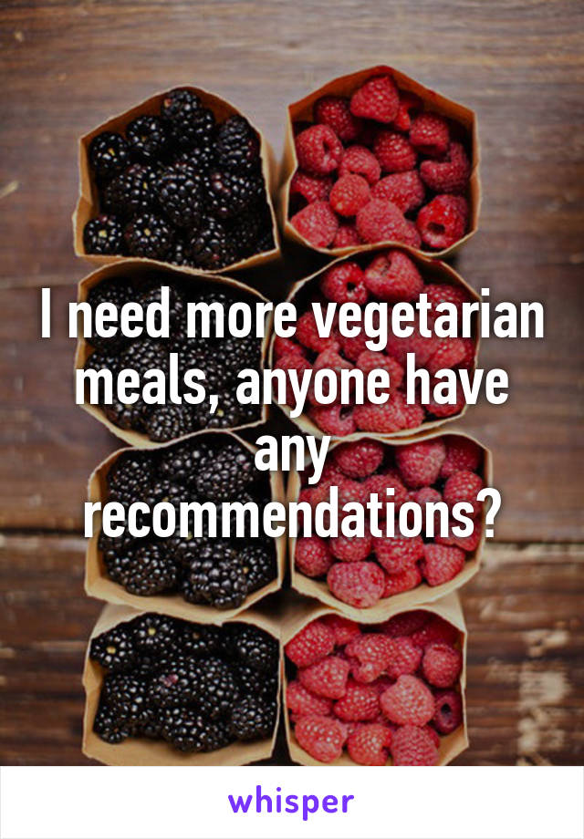 I need more vegetarian meals, anyone have any recommendations?