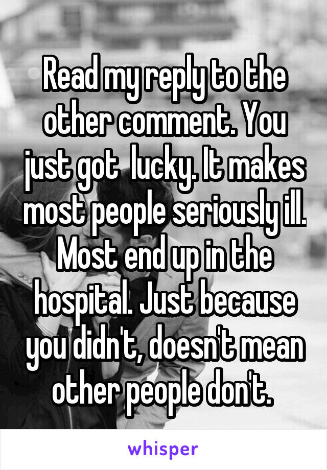 Read my reply to the other comment. You just got  lucky. It makes most people seriously ill. Most end up in the hospital. Just because you didn't, doesn't mean other people don't. 