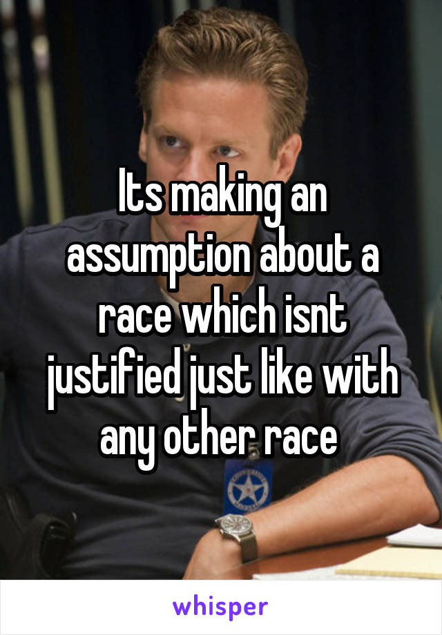 Its making an assumption about a race which isnt justified just like with any other race 