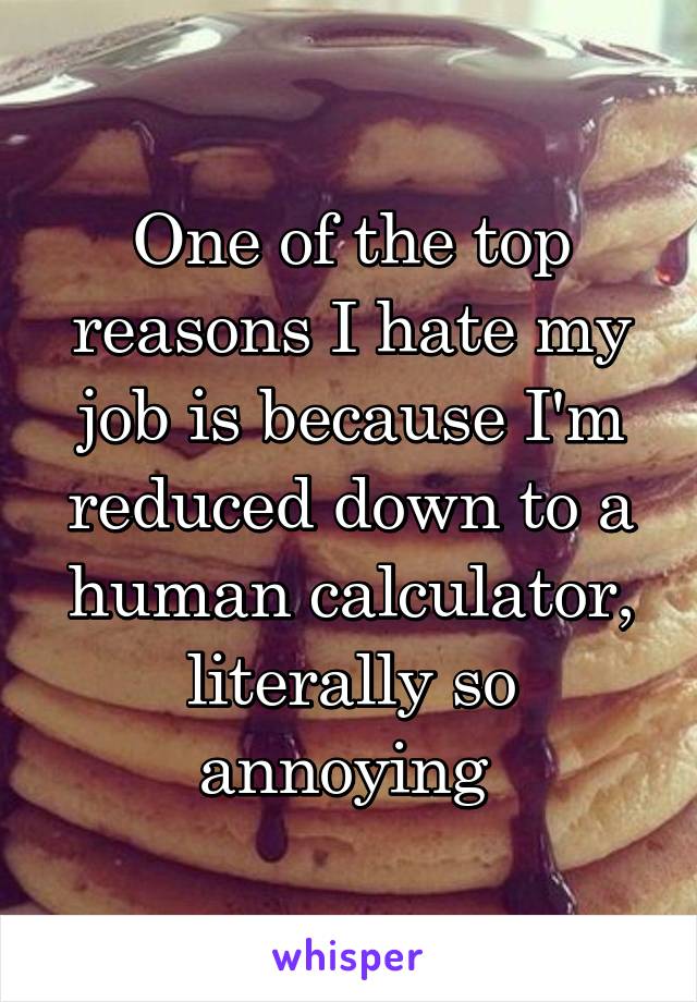 One of the top reasons I hate my job is because I'm reduced down to a human calculator, literally so annoying 