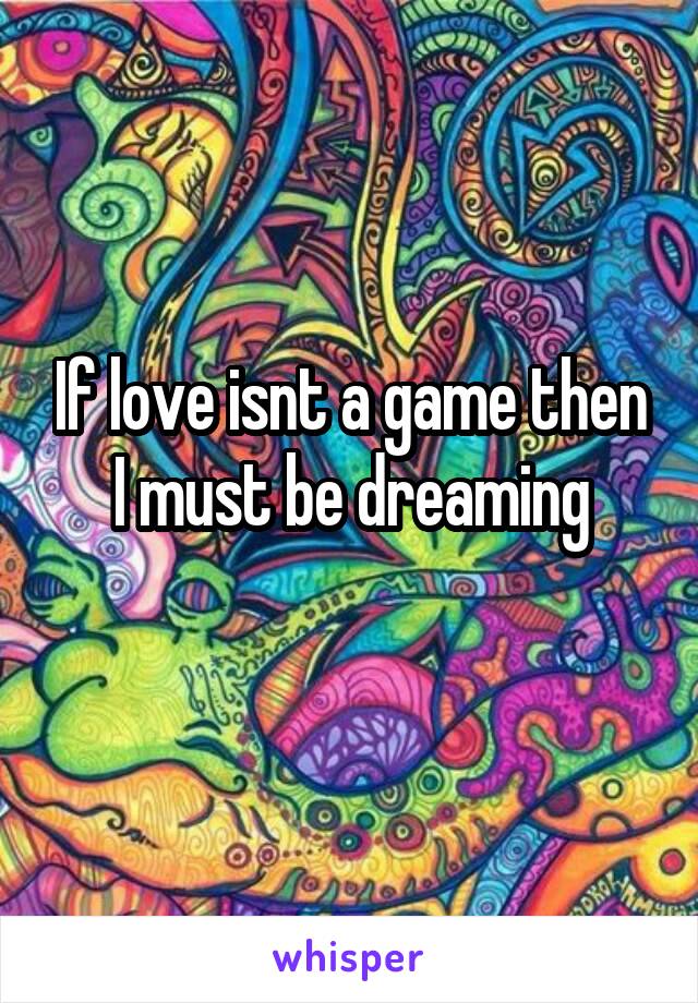 If love isnt a game then I must be dreaming

