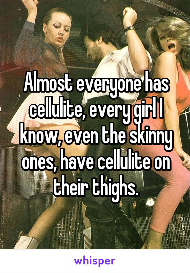 Almost everyone has cellulite, every girl I know, even the skinny ones, have cellulite on their thighs.