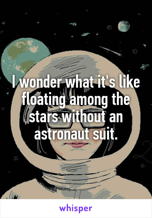 I wonder what it's like floating among the stars without an astronaut suit.