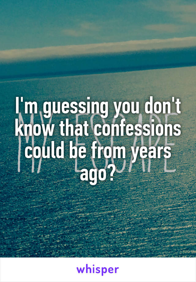 I'm guessing you don't know that confessions could be from years ago?