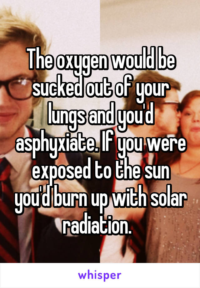 The oxygen would be sucked out of your lungs and you'd asphyxiate. If you were exposed to the sun you'd burn up with solar radiation.  