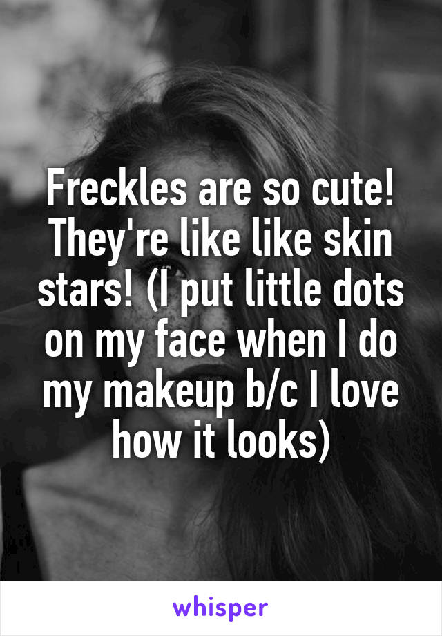 Freckles are so cute! They're like like skin stars! (I put little dots on my face when I do my makeup b/c I love how it looks)