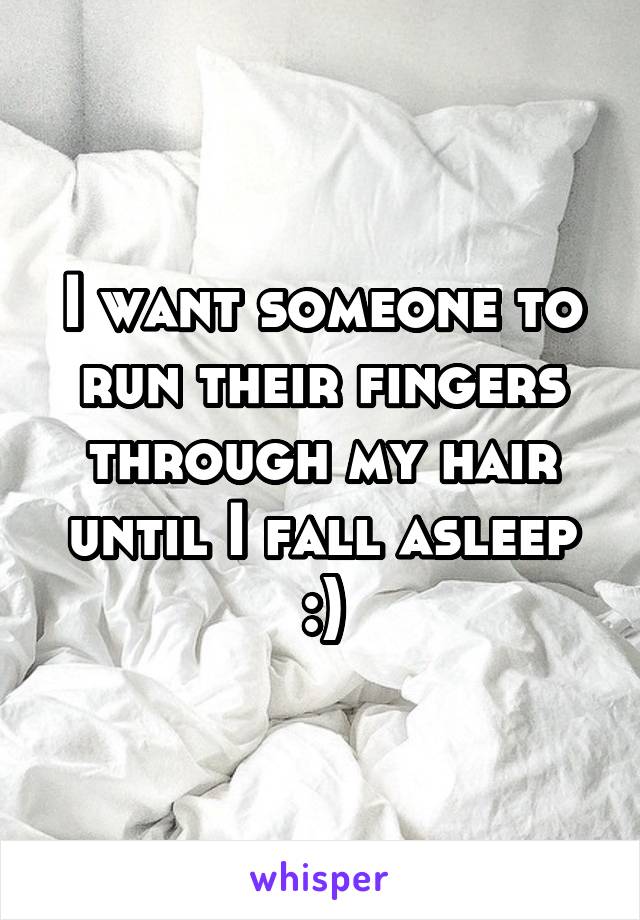 I want someone to run their fingers through my hair until I fall asleep :)