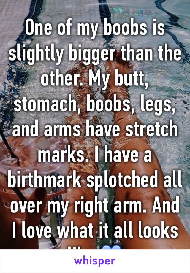 One of my boobs is slightly bigger than the other. My butt, stomach, boobs, legs, and arms have stretch marks. I have a birthmark splotched all over my right arm. And I love what it all looks like 💙