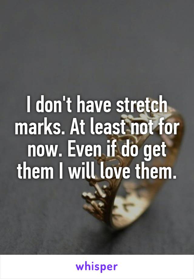 I don't have stretch marks. At least not for now. Even if do get them I will love them.