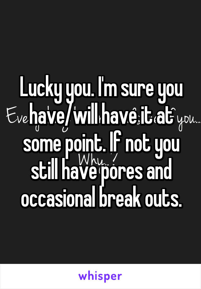 Lucky you. I'm sure you have/will have it at some point. If not you still have pores and occasional break outs.