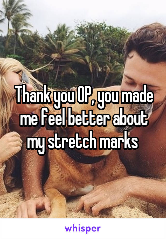 Thank you OP, you made me feel better about my stretch marks 