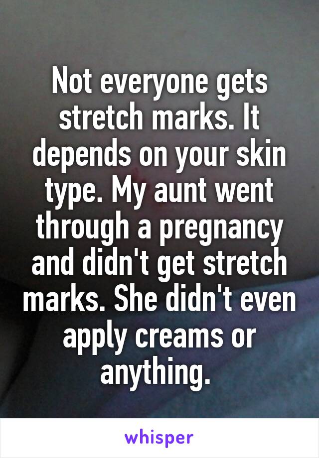 Not everyone gets stretch marks. It depends on your skin type. My aunt went through a pregnancy and didn't get stretch marks. She didn't even apply creams or anything. 
