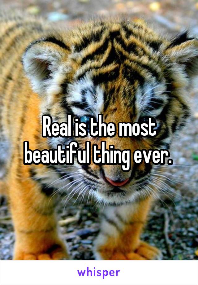 Real is the most beautiful thing ever. 