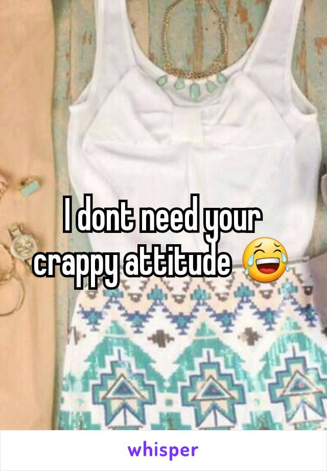 I dont need your crappy attitude 😂