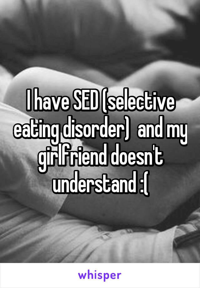 I have SED (selective eating disorder)  and my girlfriend doesn't understand :(