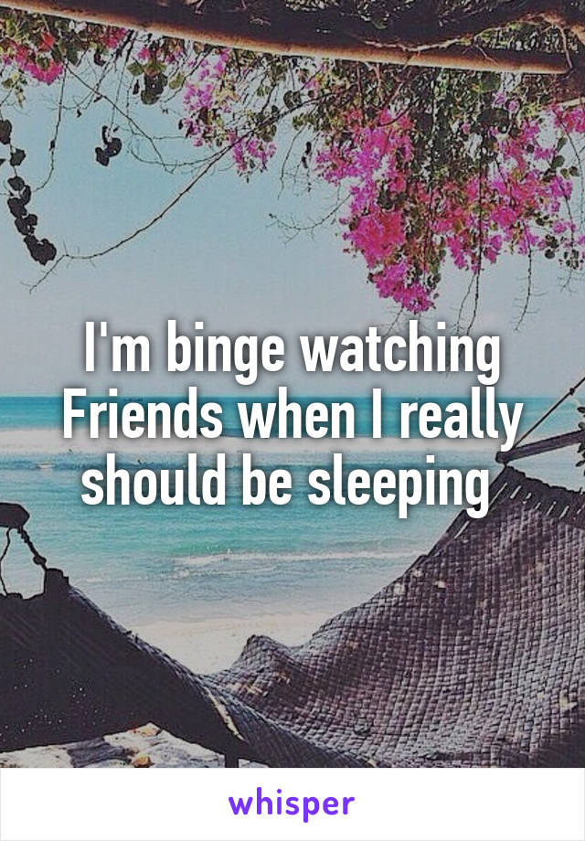 I'm binge watching Friends when I really should be sleeping 