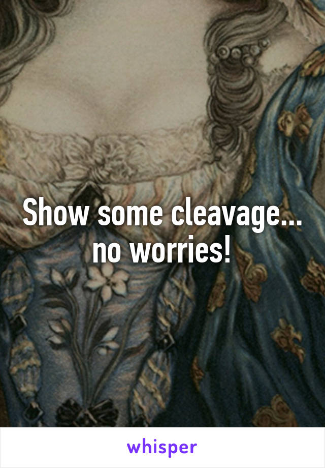 Show some cleavage... no worries!