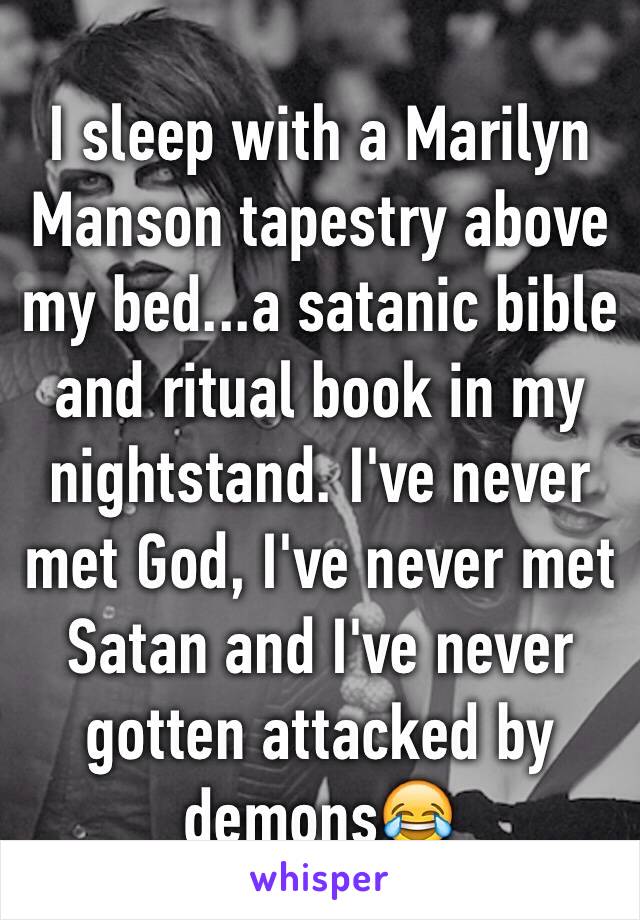 I sleep with a Marilyn Manson tapestry above my bed...a satanic bible and ritual book in my nightstand. I've never met God, I've never met Satan and I've never gotten attacked by demons😂