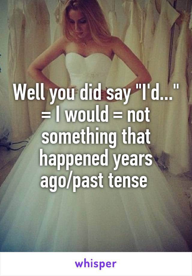 Well you did say "I'd..." = I would = not something that happened years ago/past tense 