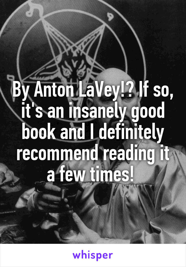 By Anton LaVey!? If so, it's an insanely good book and I definitely recommend reading it a few times! 