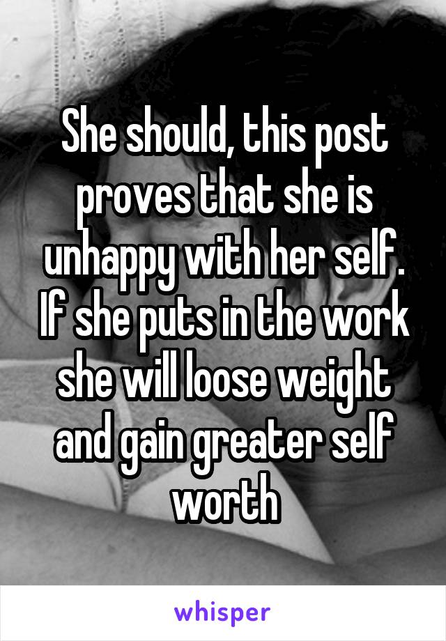 She should, this post proves that she is unhappy with her self. If she puts in the work she will loose weight and gain greater self worth