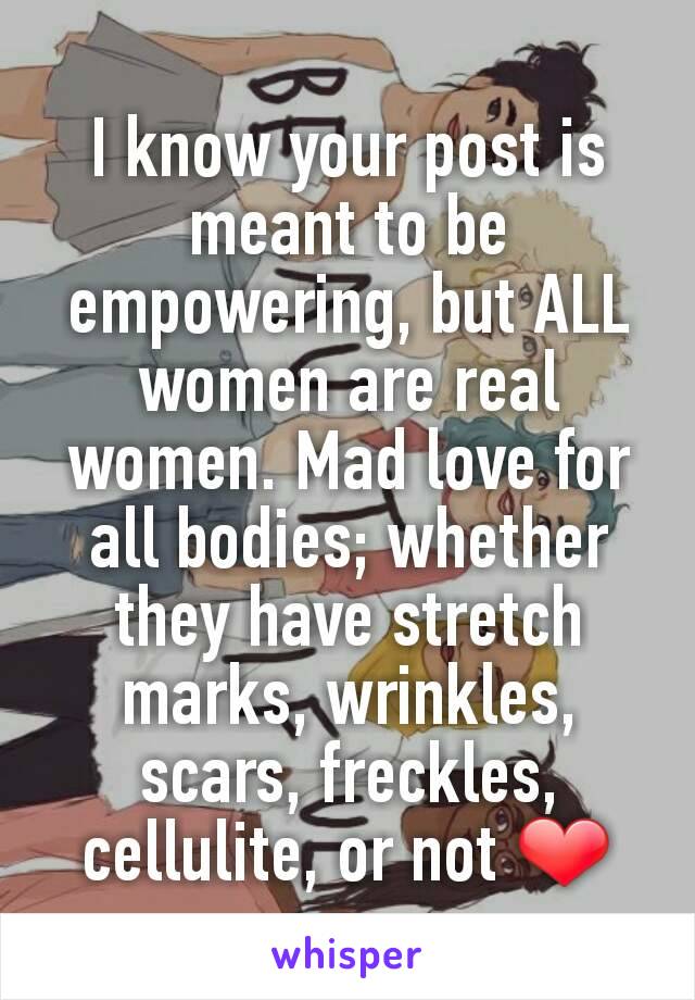 I know your post is meant to be empowering, but ALL women are real women. Mad love for all bodies; whether they have stretch marks, wrinkles, scars, freckles, cellulite, or not ❤